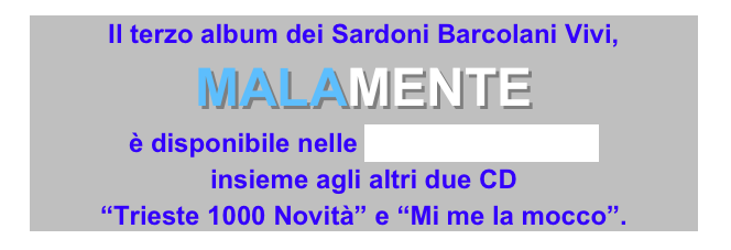 Il terzo album dei Sardoni Barcolani Vivi, MALAMENTE 
è disponibile nelle consuete rivendite 
insieme agli altri due CD 
“Trieste 1000 Novità” e “Mi me la mocco”.